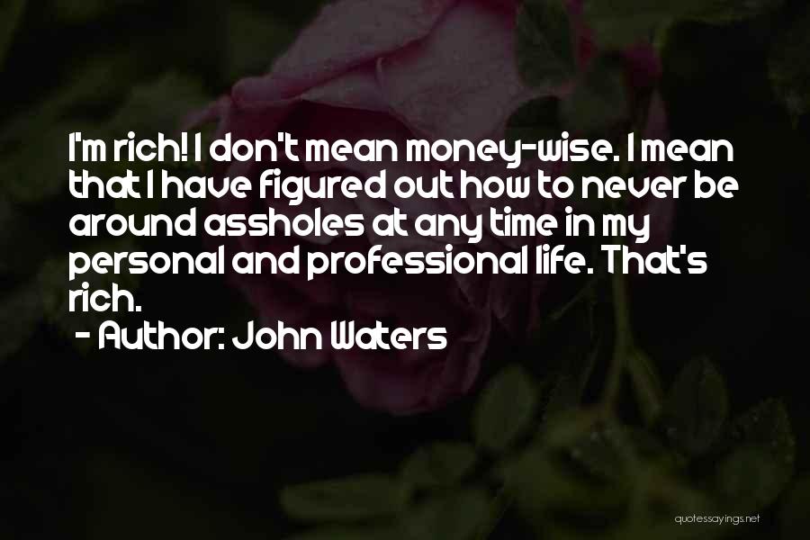 John Waters Quotes: I'm Rich! I Don't Mean Money-wise. I Mean That I Have Figured Out How To Never Be Around Assholes At