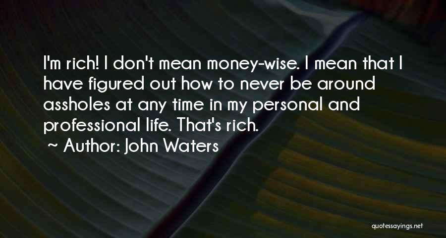 John Waters Quotes: I'm Rich! I Don't Mean Money-wise. I Mean That I Have Figured Out How To Never Be Around Assholes At