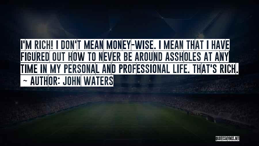 John Waters Quotes: I'm Rich! I Don't Mean Money-wise. I Mean That I Have Figured Out How To Never Be Around Assholes At