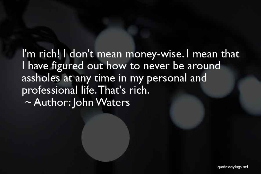 John Waters Quotes: I'm Rich! I Don't Mean Money-wise. I Mean That I Have Figured Out How To Never Be Around Assholes At