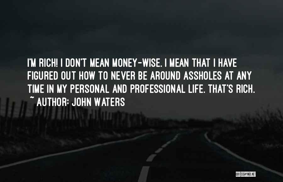 John Waters Quotes: I'm Rich! I Don't Mean Money-wise. I Mean That I Have Figured Out How To Never Be Around Assholes At