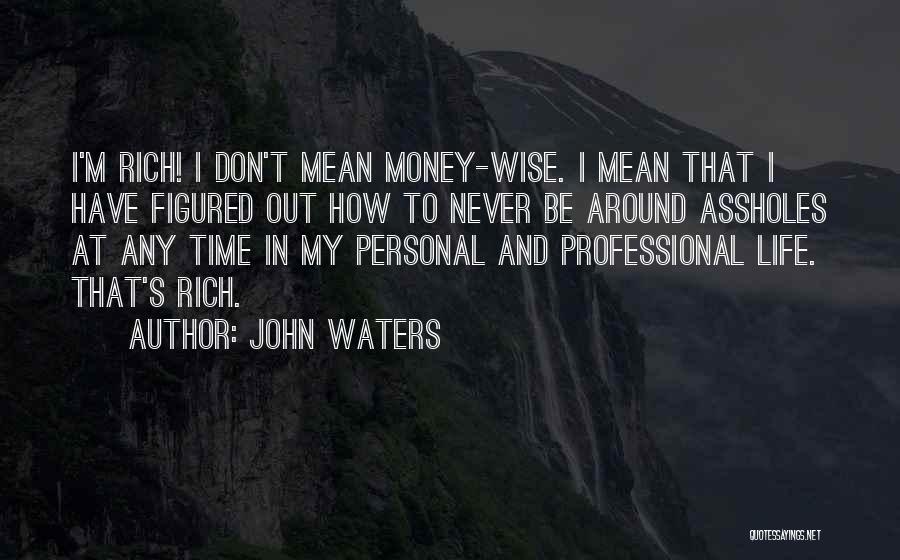 John Waters Quotes: I'm Rich! I Don't Mean Money-wise. I Mean That I Have Figured Out How To Never Be Around Assholes At