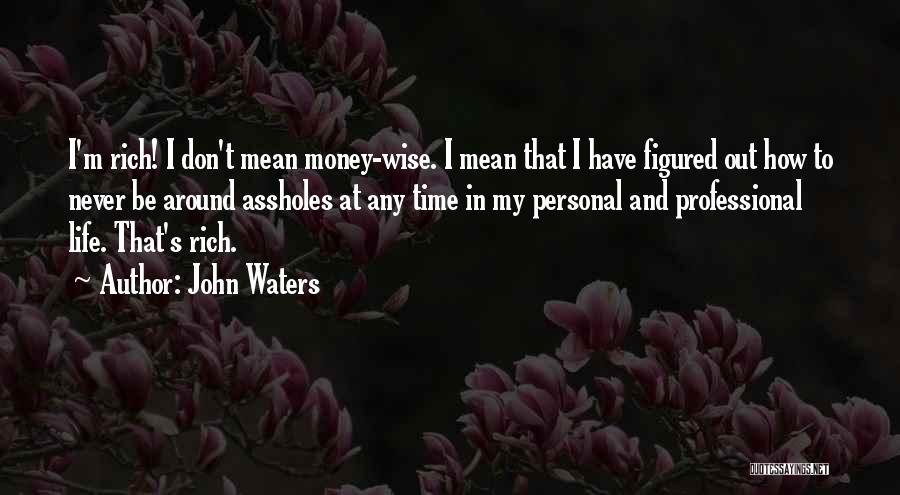 John Waters Quotes: I'm Rich! I Don't Mean Money-wise. I Mean That I Have Figured Out How To Never Be Around Assholes At