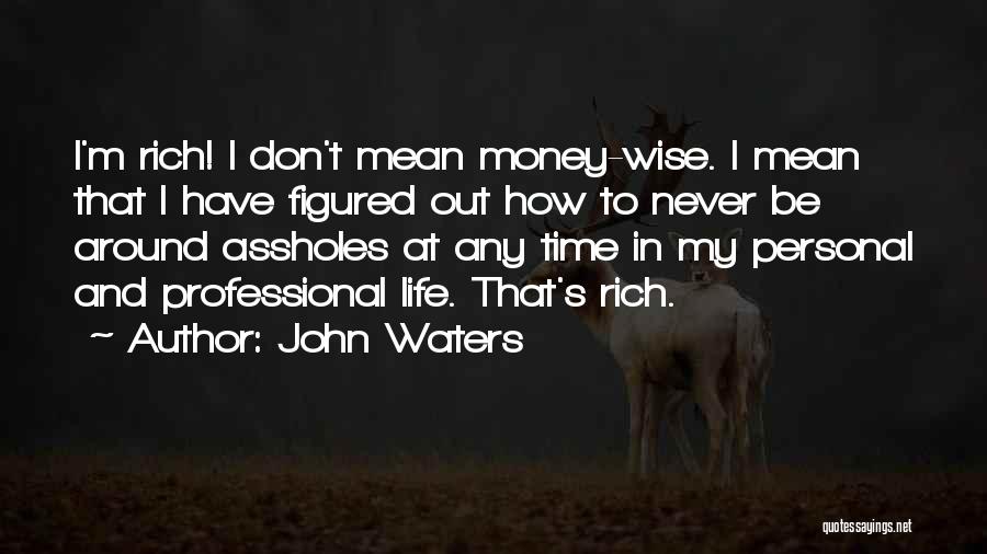 John Waters Quotes: I'm Rich! I Don't Mean Money-wise. I Mean That I Have Figured Out How To Never Be Around Assholes At