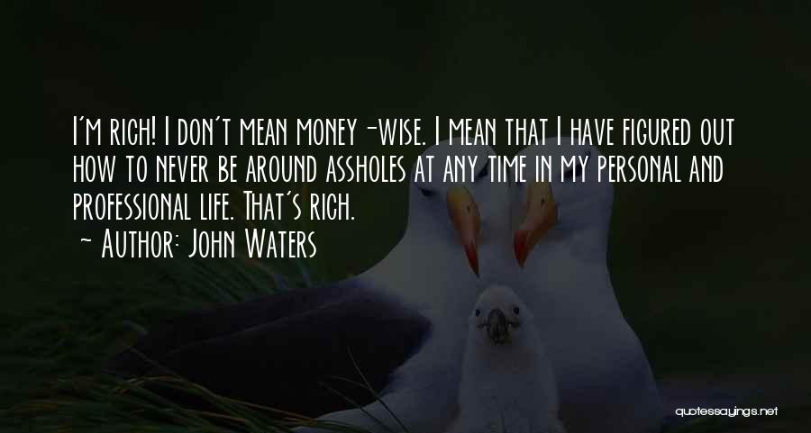 John Waters Quotes: I'm Rich! I Don't Mean Money-wise. I Mean That I Have Figured Out How To Never Be Around Assholes At