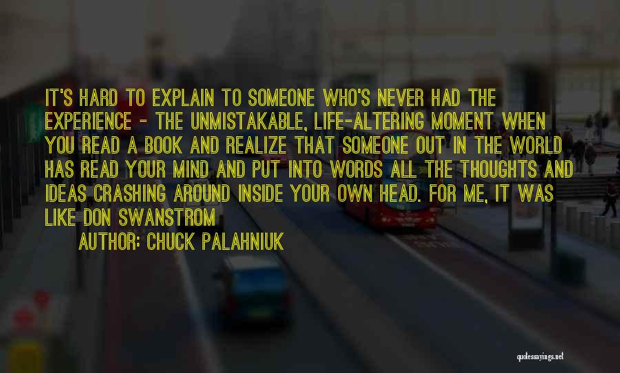 Chuck Palahniuk Quotes: It's Hard To Explain To Someone Who's Never Had The Experience - The Unmistakable, Life-altering Moment When You Read A