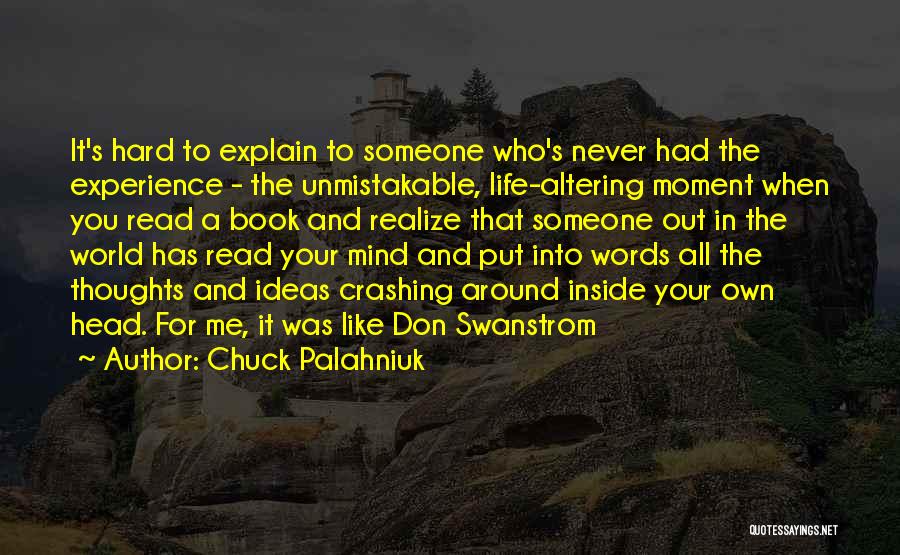 Chuck Palahniuk Quotes: It's Hard To Explain To Someone Who's Never Had The Experience - The Unmistakable, Life-altering Moment When You Read A