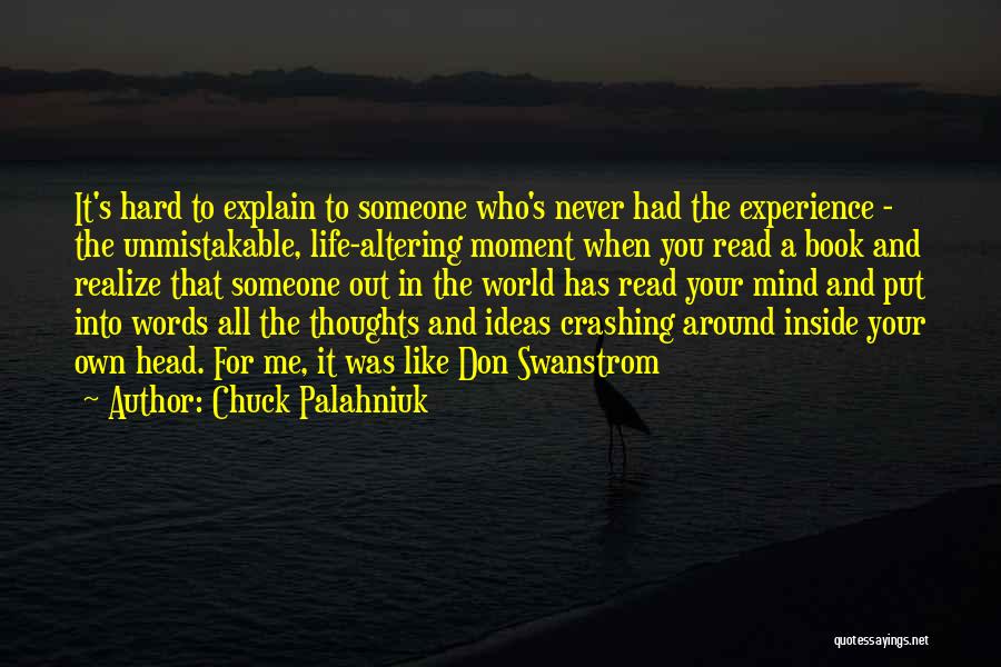 Chuck Palahniuk Quotes: It's Hard To Explain To Someone Who's Never Had The Experience - The Unmistakable, Life-altering Moment When You Read A