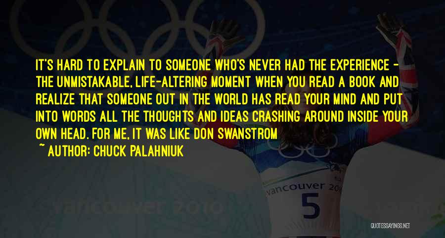 Chuck Palahniuk Quotes: It's Hard To Explain To Someone Who's Never Had The Experience - The Unmistakable, Life-altering Moment When You Read A