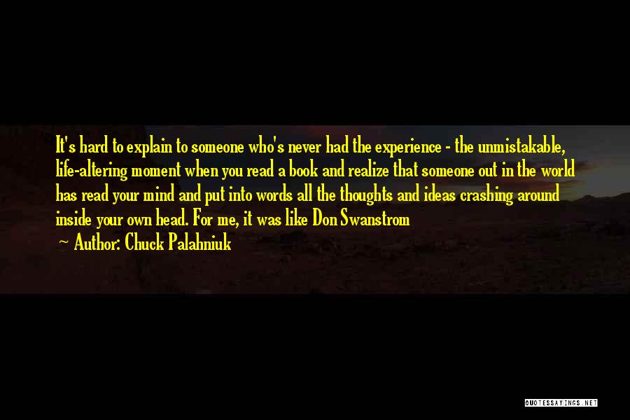 Chuck Palahniuk Quotes: It's Hard To Explain To Someone Who's Never Had The Experience - The Unmistakable, Life-altering Moment When You Read A