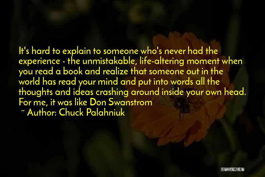 Chuck Palahniuk Quotes: It's Hard To Explain To Someone Who's Never Had The Experience - The Unmistakable, Life-altering Moment When You Read A