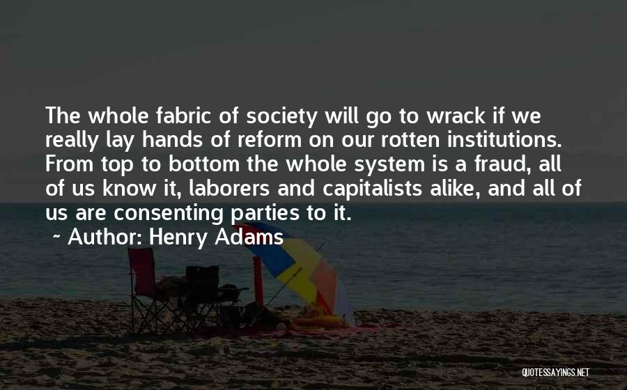 Henry Adams Quotes: The Whole Fabric Of Society Will Go To Wrack If We Really Lay Hands Of Reform On Our Rotten Institutions.