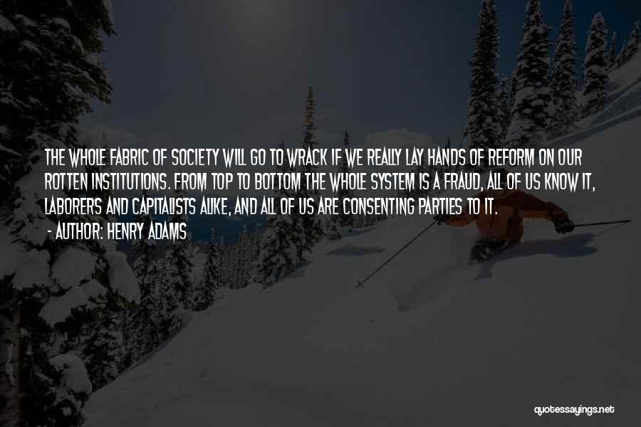 Henry Adams Quotes: The Whole Fabric Of Society Will Go To Wrack If We Really Lay Hands Of Reform On Our Rotten Institutions.