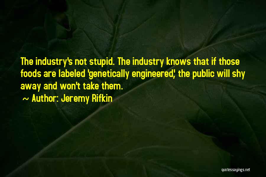 Jeremy Rifkin Quotes: The Industry's Not Stupid. The Industry Knows That If Those Foods Are Labeled 'genetically Engineered', The Public Will Shy Away