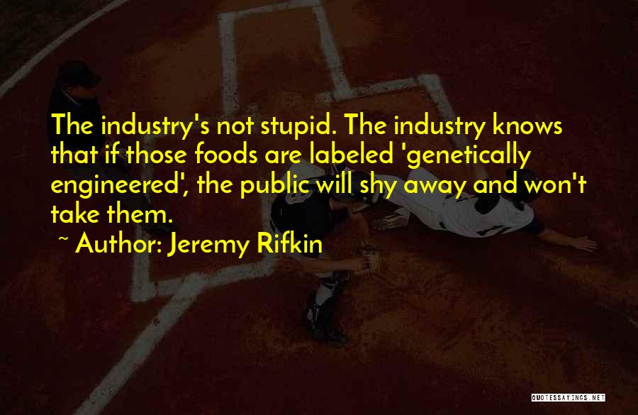 Jeremy Rifkin Quotes: The Industry's Not Stupid. The Industry Knows That If Those Foods Are Labeled 'genetically Engineered', The Public Will Shy Away