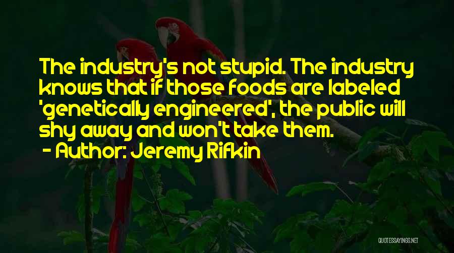 Jeremy Rifkin Quotes: The Industry's Not Stupid. The Industry Knows That If Those Foods Are Labeled 'genetically Engineered', The Public Will Shy Away