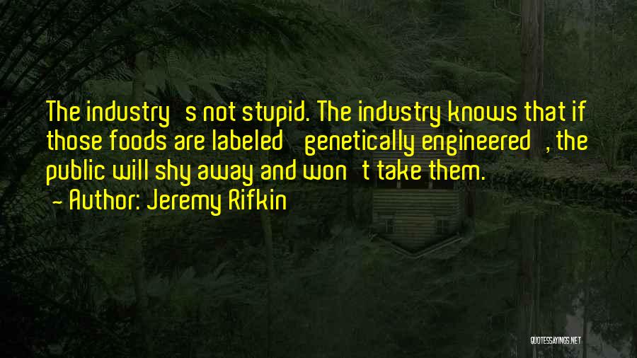 Jeremy Rifkin Quotes: The Industry's Not Stupid. The Industry Knows That If Those Foods Are Labeled 'genetically Engineered', The Public Will Shy Away