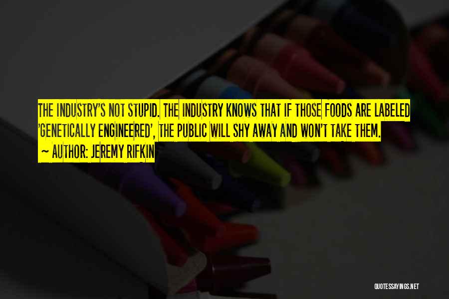 Jeremy Rifkin Quotes: The Industry's Not Stupid. The Industry Knows That If Those Foods Are Labeled 'genetically Engineered', The Public Will Shy Away