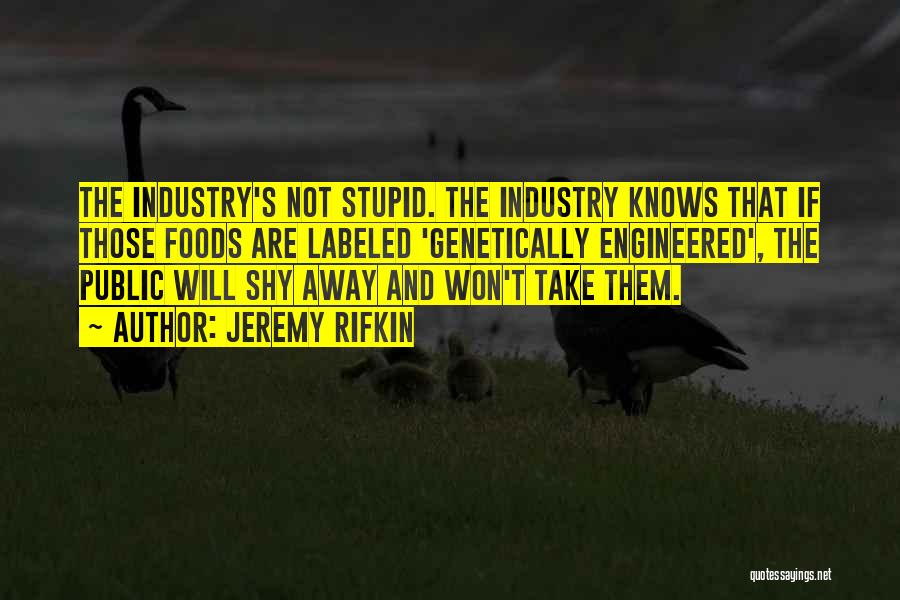 Jeremy Rifkin Quotes: The Industry's Not Stupid. The Industry Knows That If Those Foods Are Labeled 'genetically Engineered', The Public Will Shy Away