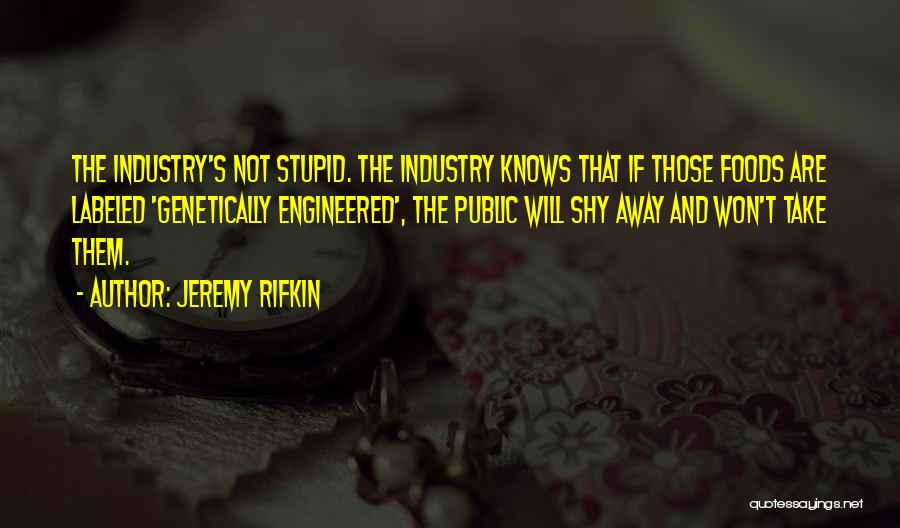 Jeremy Rifkin Quotes: The Industry's Not Stupid. The Industry Knows That If Those Foods Are Labeled 'genetically Engineered', The Public Will Shy Away