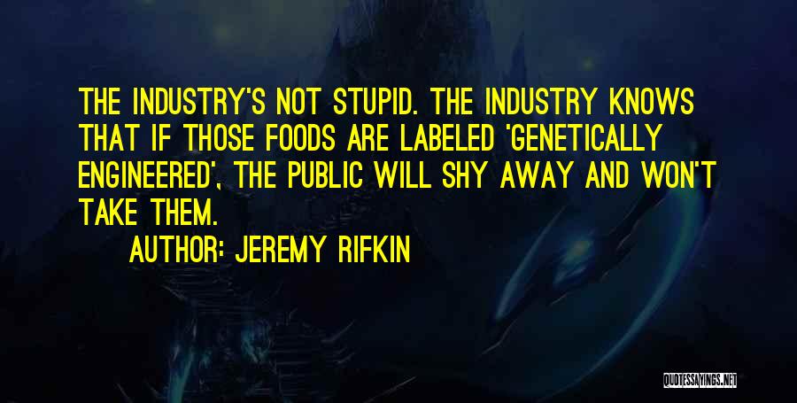 Jeremy Rifkin Quotes: The Industry's Not Stupid. The Industry Knows That If Those Foods Are Labeled 'genetically Engineered', The Public Will Shy Away