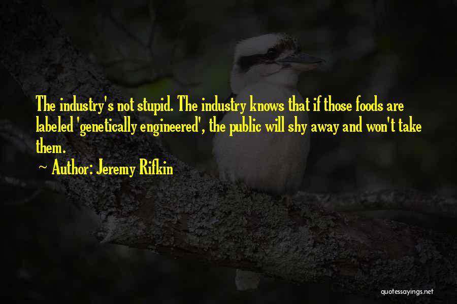 Jeremy Rifkin Quotes: The Industry's Not Stupid. The Industry Knows That If Those Foods Are Labeled 'genetically Engineered', The Public Will Shy Away