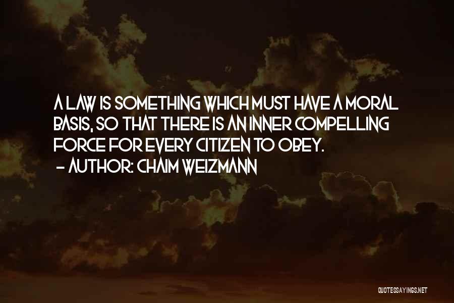 Chaim Weizmann Quotes: A Law Is Something Which Must Have A Moral Basis, So That There Is An Inner Compelling Force For Every