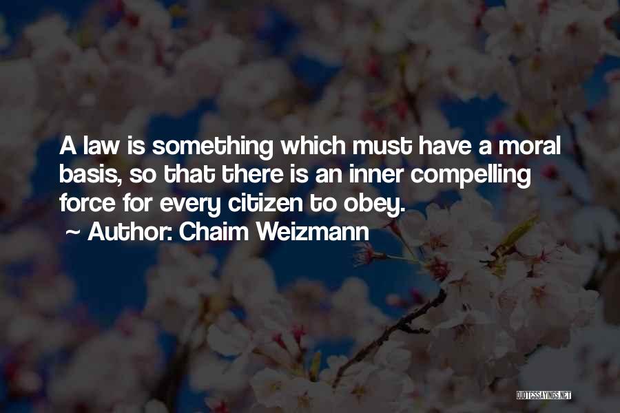 Chaim Weizmann Quotes: A Law Is Something Which Must Have A Moral Basis, So That There Is An Inner Compelling Force For Every