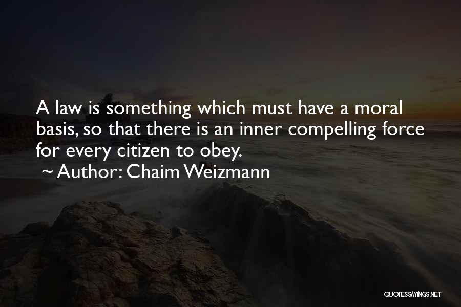 Chaim Weizmann Quotes: A Law Is Something Which Must Have A Moral Basis, So That There Is An Inner Compelling Force For Every