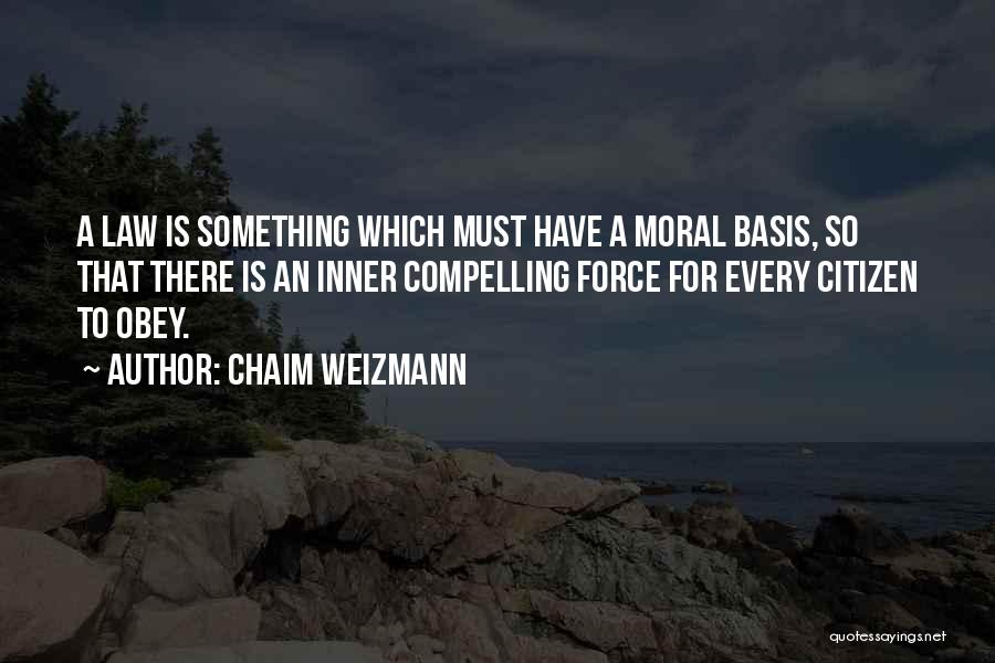 Chaim Weizmann Quotes: A Law Is Something Which Must Have A Moral Basis, So That There Is An Inner Compelling Force For Every