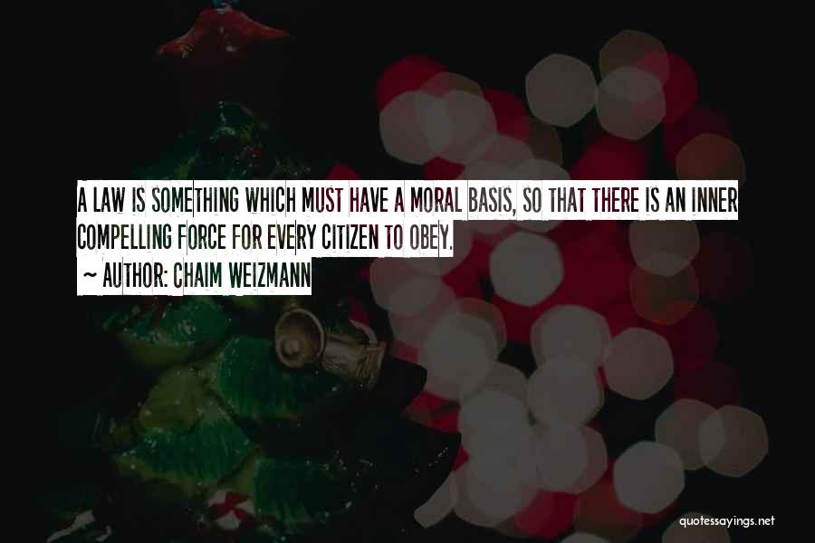 Chaim Weizmann Quotes: A Law Is Something Which Must Have A Moral Basis, So That There Is An Inner Compelling Force For Every