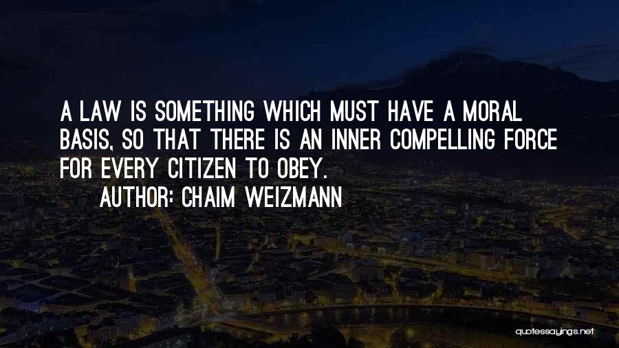 Chaim Weizmann Quotes: A Law Is Something Which Must Have A Moral Basis, So That There Is An Inner Compelling Force For Every