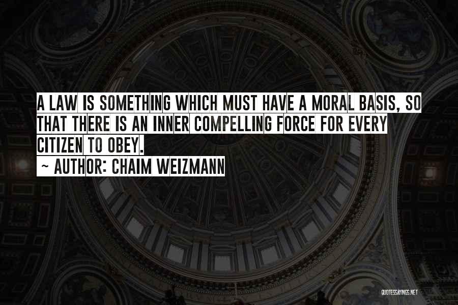 Chaim Weizmann Quotes: A Law Is Something Which Must Have A Moral Basis, So That There Is An Inner Compelling Force For Every