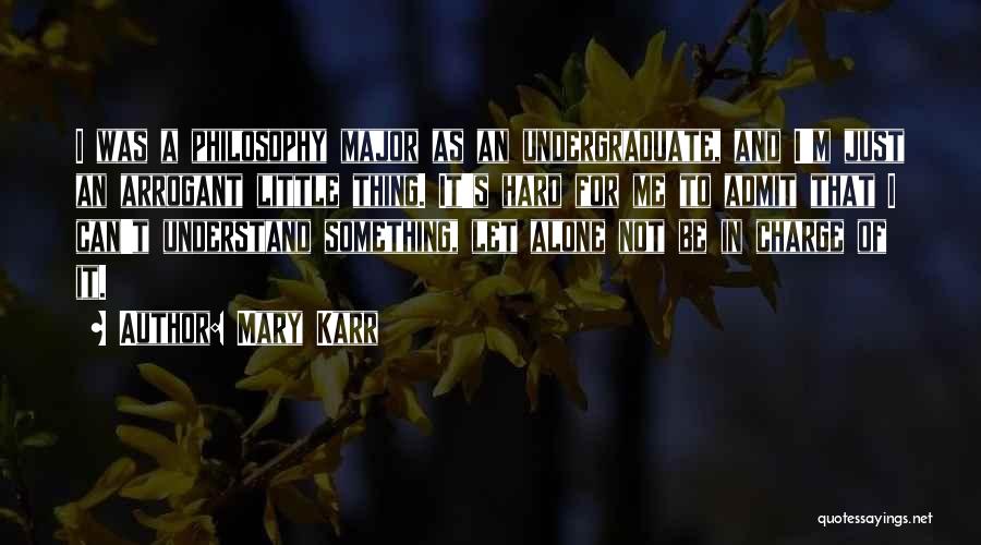 Mary Karr Quotes: I Was A Philosophy Major As An Undergraduate, And I'm Just An Arrogant Little Thing. It's Hard For Me To