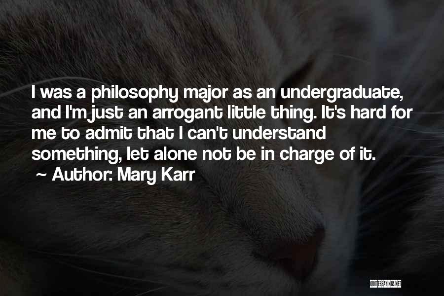 Mary Karr Quotes: I Was A Philosophy Major As An Undergraduate, And I'm Just An Arrogant Little Thing. It's Hard For Me To