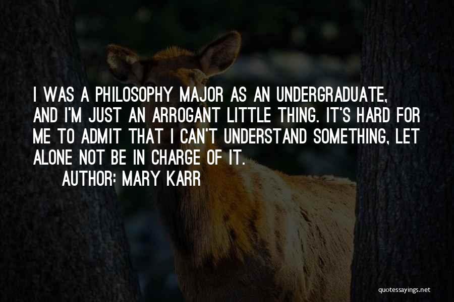 Mary Karr Quotes: I Was A Philosophy Major As An Undergraduate, And I'm Just An Arrogant Little Thing. It's Hard For Me To