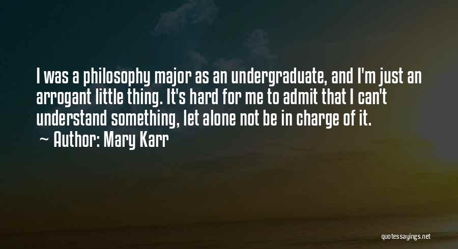 Mary Karr Quotes: I Was A Philosophy Major As An Undergraduate, And I'm Just An Arrogant Little Thing. It's Hard For Me To