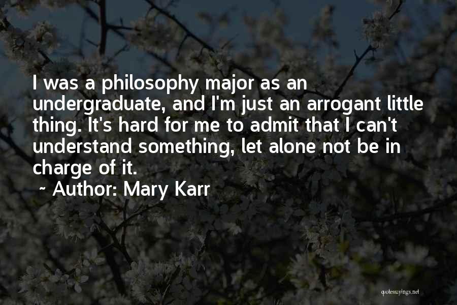 Mary Karr Quotes: I Was A Philosophy Major As An Undergraduate, And I'm Just An Arrogant Little Thing. It's Hard For Me To