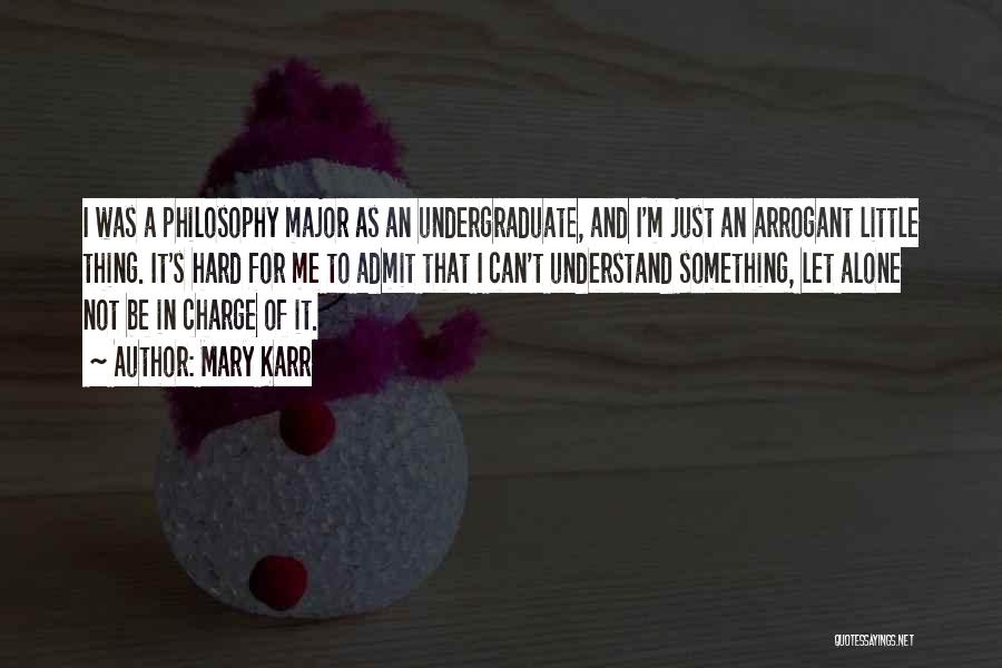 Mary Karr Quotes: I Was A Philosophy Major As An Undergraduate, And I'm Just An Arrogant Little Thing. It's Hard For Me To