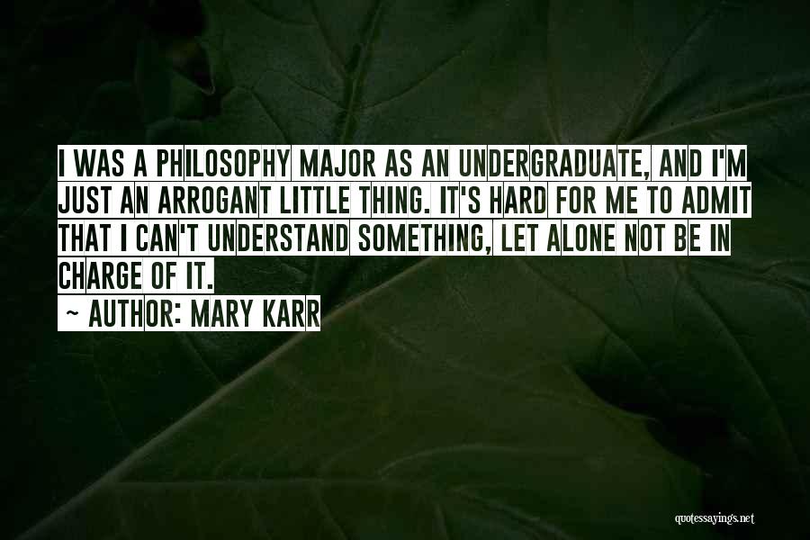 Mary Karr Quotes: I Was A Philosophy Major As An Undergraduate, And I'm Just An Arrogant Little Thing. It's Hard For Me To