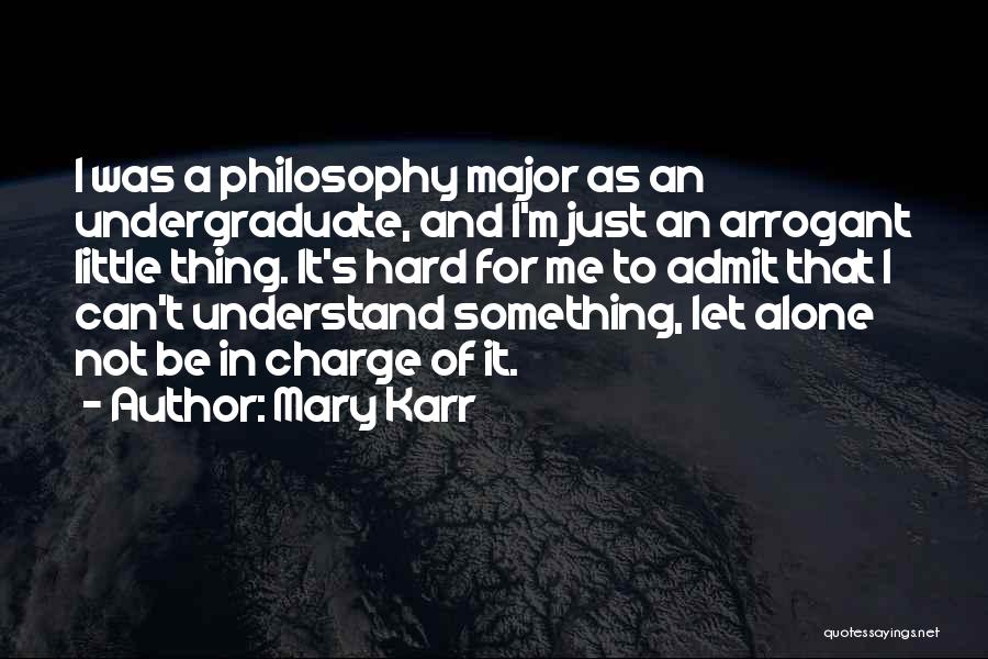 Mary Karr Quotes: I Was A Philosophy Major As An Undergraduate, And I'm Just An Arrogant Little Thing. It's Hard For Me To