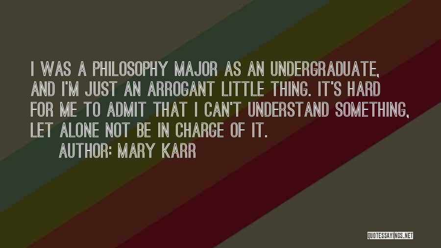 Mary Karr Quotes: I Was A Philosophy Major As An Undergraduate, And I'm Just An Arrogant Little Thing. It's Hard For Me To