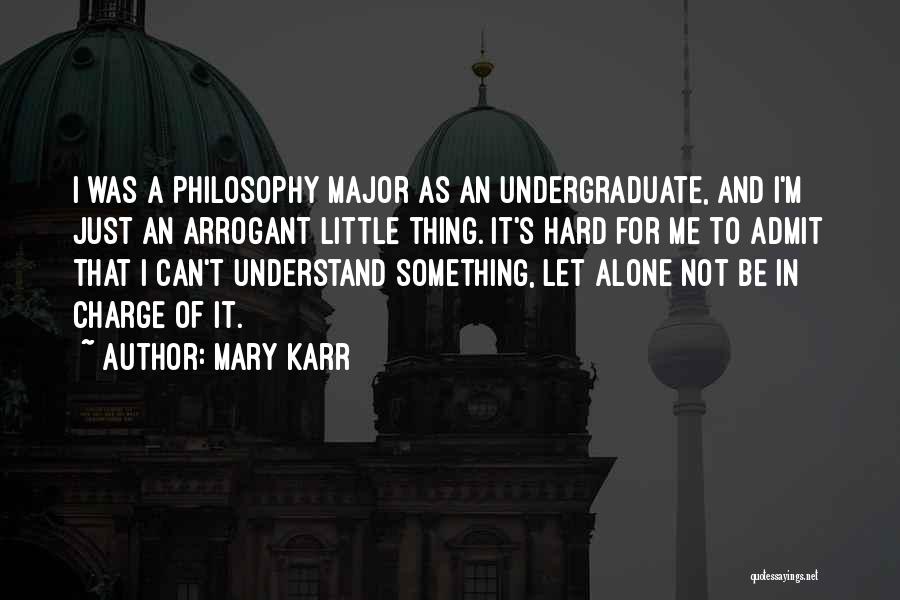 Mary Karr Quotes: I Was A Philosophy Major As An Undergraduate, And I'm Just An Arrogant Little Thing. It's Hard For Me To