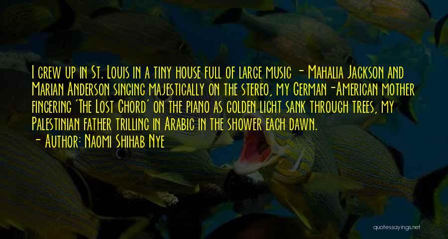 Naomi Shihab Nye Quotes: I Grew Up In St. Louis In A Tiny House Full Of Large Music - Mahalia Jackson And Marian Anderson