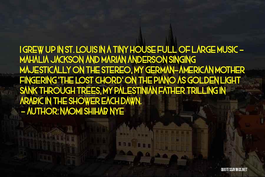 Naomi Shihab Nye Quotes: I Grew Up In St. Louis In A Tiny House Full Of Large Music - Mahalia Jackson And Marian Anderson