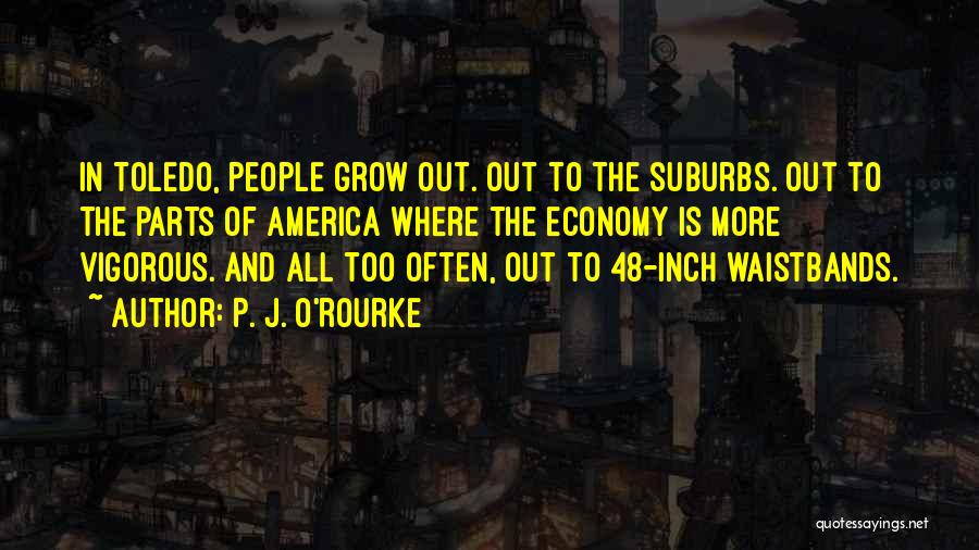 P. J. O'Rourke Quotes: In Toledo, People Grow Out. Out To The Suburbs. Out To The Parts Of America Where The Economy Is More