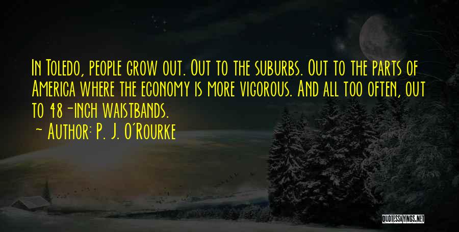 P. J. O'Rourke Quotes: In Toledo, People Grow Out. Out To The Suburbs. Out To The Parts Of America Where The Economy Is More