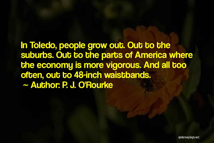 P. J. O'Rourke Quotes: In Toledo, People Grow Out. Out To The Suburbs. Out To The Parts Of America Where The Economy Is More