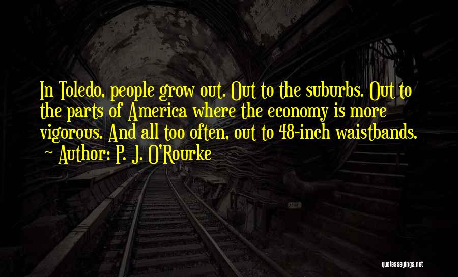 P. J. O'Rourke Quotes: In Toledo, People Grow Out. Out To The Suburbs. Out To The Parts Of America Where The Economy Is More