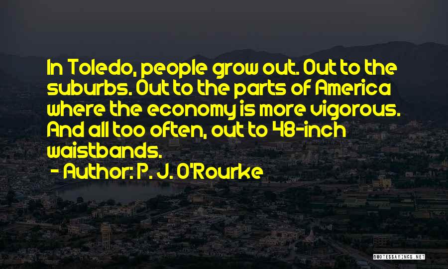 P. J. O'Rourke Quotes: In Toledo, People Grow Out. Out To The Suburbs. Out To The Parts Of America Where The Economy Is More